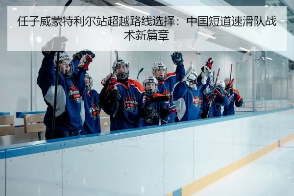 任子威蒙特利尔站超越路线选择：中国短道速滑队战术新篇章